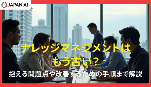 ナレッジマネジメントはもう古い？抱える問題点や改善するための手順まで解説